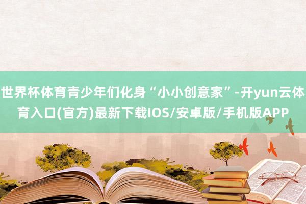世界杯体育青少年们化身“小小创意家”-开yun云体育入口(官方)最新下载IOS/安卓版/手机版APP