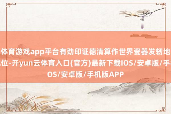 体育游戏app平台有劲印证德清算作世界瓷器发轫地的历史地位-开yun云体育入口(官方)最新下载IOS/安卓版/手机版APP