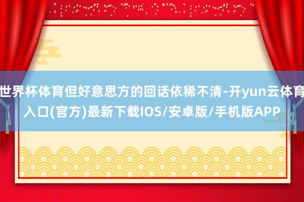 世界杯体育但好意思方的回话依稀不清-开yun云体育入口(官方)最新下载IOS/安卓版/手机版APP