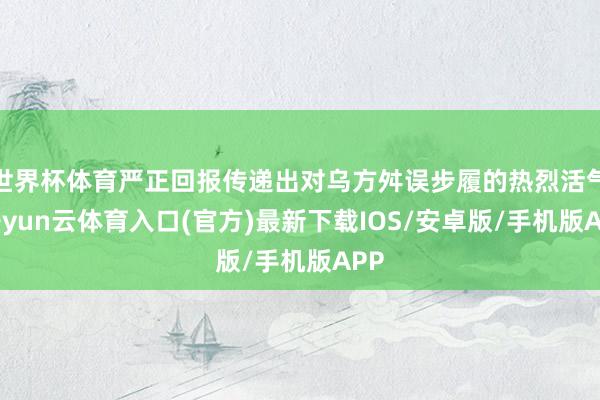 世界杯体育严正回报传递出对乌方舛误步履的热烈活气-开yun云体育入口(官方)最新下载IOS/安卓版/手机版APP