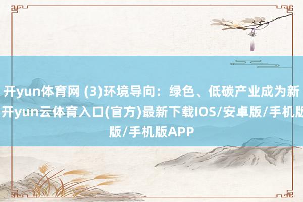 开yun体育网 (3)环境导向:绿色、低碳产业成为新趋势-开yun云体育入口(官方)最新下载IOS/安卓版/手机版APP