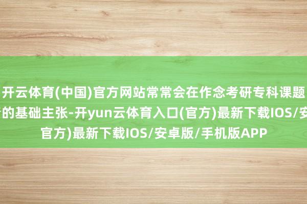 开云体育(中国)官方网站常常会在作念考研专科课题目时际遇需要厘清的基础主张-开yun云体育入口(官方)最新下载IOS/安卓版/手机版APP