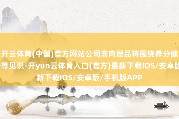 开云体育(中国)官方网站公司禽肉居品将围绕养分健康、特色风姿等见识-开yun云体育入口(官方)最新下载IOS/安卓版/手机版APP
