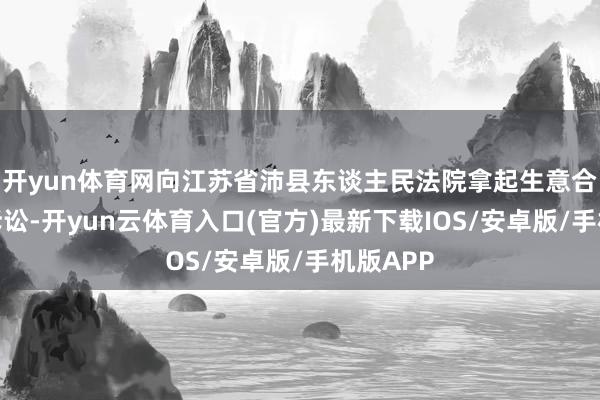 开yun体育网向江苏省沛县东谈主民法院拿起生意合同纠纷诉讼-开yun云体育入口(官方)最新下载IOS/安卓版/手机版APP