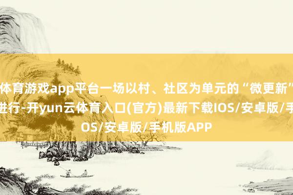 体育游戏app平台一场以村、社区为单元的“微更新”也在同步进行-开yun云体育入口(官方)最新下载IOS/安卓版/手机版APP