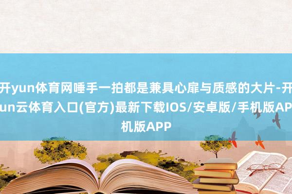 开yun体育网唾手一拍都是兼具心扉与质感的大片-开yun云体育入口(官方)最新下载IOS/安卓版/手机版APP