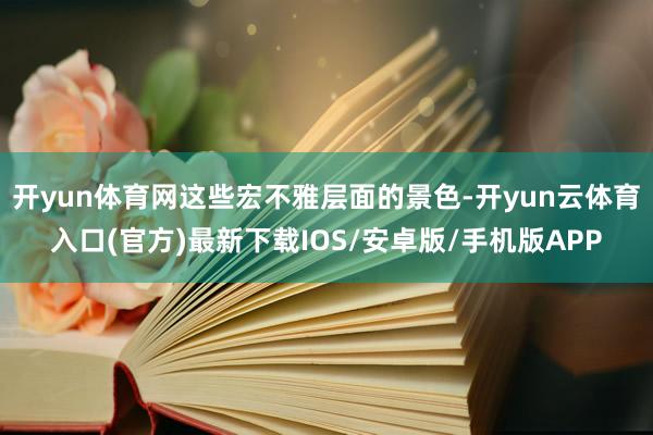 开yun体育网这些宏不雅层面的景色-开yun云体育入口(官方)最新下载IOS/安卓版/手机版APP