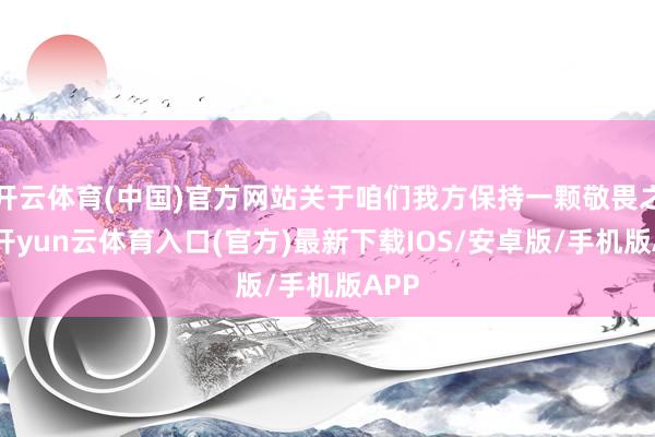 开云体育(中国)官方网站关于咱们我方保持一颗敬畏之心-开yun云体育入口(官方)最新下载IOS/安卓版/手机版APP