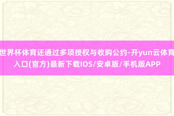 世界杯体育还通过多项授权与收购公约-开yun云体育入口(官方)最新下载IOS/安卓版/手机版APP