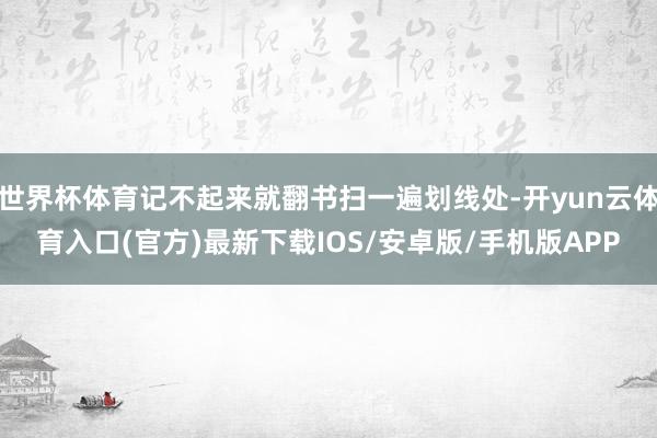 世界杯体育记不起来就翻书扫一遍划线处-开yun云体育入口(官方)最新下载IOS/安卓版/手机版APP