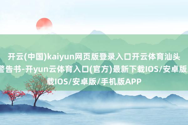 开云(中国)kaiyun网页版登录入口开云体育汕头曾发布领导警告书-开yun云体育入口(官方)最新下载IOS/安卓版/手机版APP