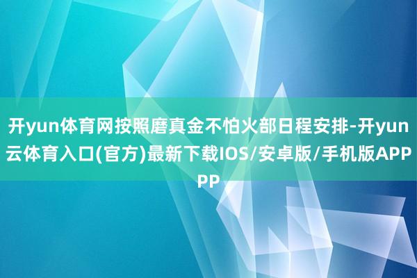 开yun体育网按照磨真金不怕火部日程安排-开yun云体育入口(官方)最新下载IOS/安卓版/手机版APP