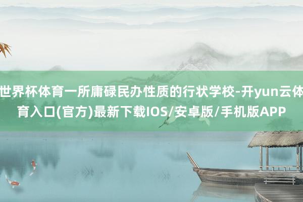 世界杯体育一所庸碌民办性质的行状学校-开yun云体育入口(官方)最新下载IOS/安卓版/手机版APP
