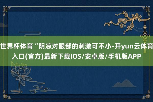世界杯体育“阴凉对眼部的刺激可不小-开yun云体育入口(官方)最新下载IOS/安卓版/手机版APP