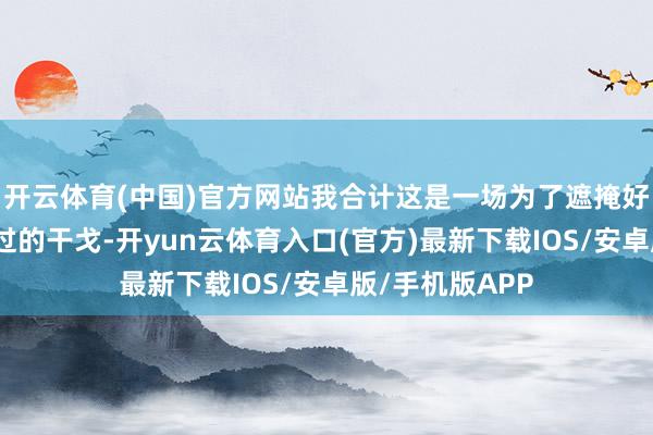 开云体育(中国)官方网站我合计这是一场为了遮掩好意思国政府罪过的干戈-开yun云体育入口(官方)最新下载IOS/安卓版/手机版APP